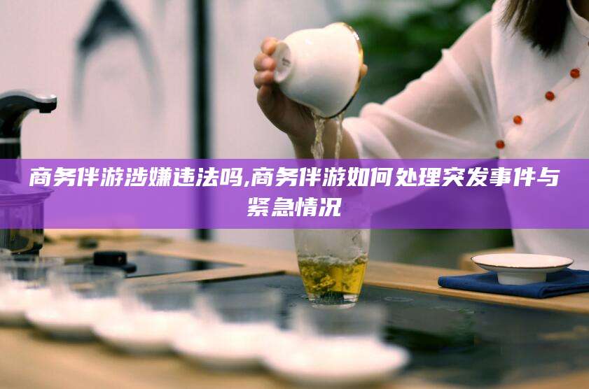 镇江商务伴游涉嫌违法吗,商务伴游如何处理突发事件与紧急情况