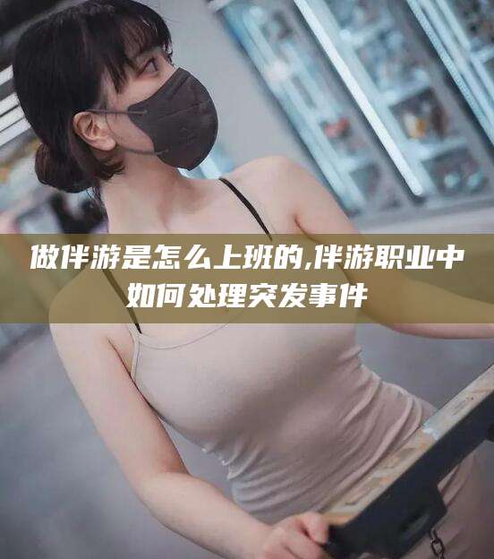 镇江做伴游是怎么上班的,伴游职业中如何处理突发事件