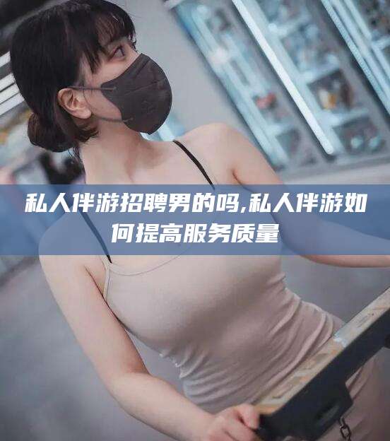 镇江私人伴游招聘男的吗,私人伴游如何提高服务质量