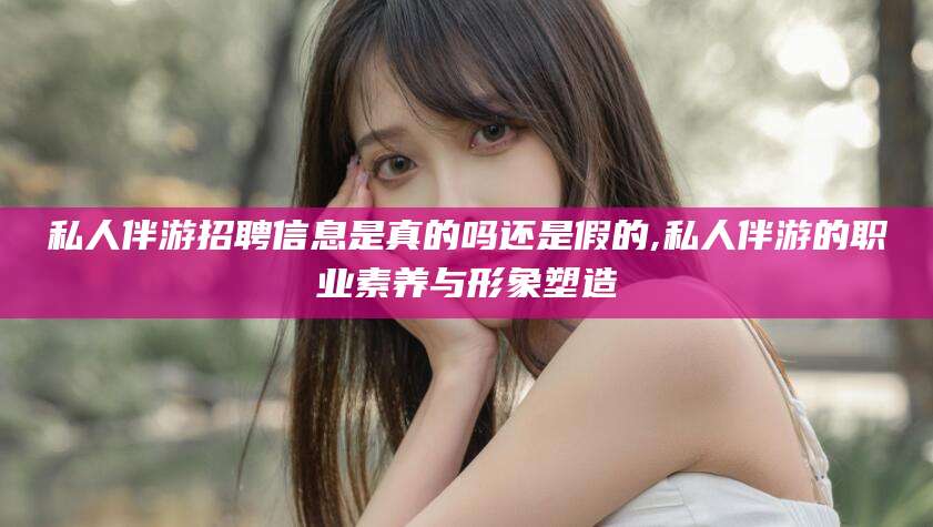 镇江私人伴游招聘信息是真的吗还是假的,私人伴游的职业素养与形象塑造