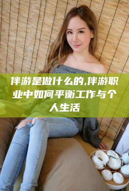 镇江伴游是做什么的,伴游职业中如何平衡工作与个人生活