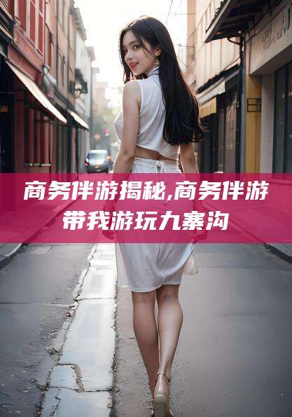 镇江商务伴游揭秘,商务伴游带我游玩九寨沟