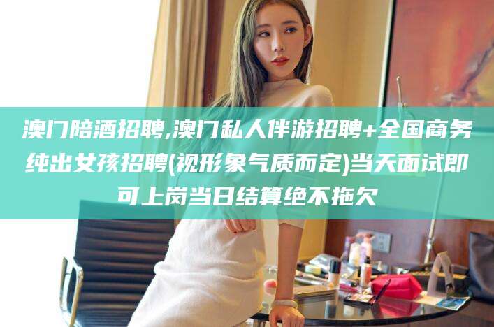 镇江澳门陪酒招聘,澳门私人伴游招聘+全国商务纯出女孩招聘(视形象气质而定)当天面试即可上岗当日结算绝不拖欠