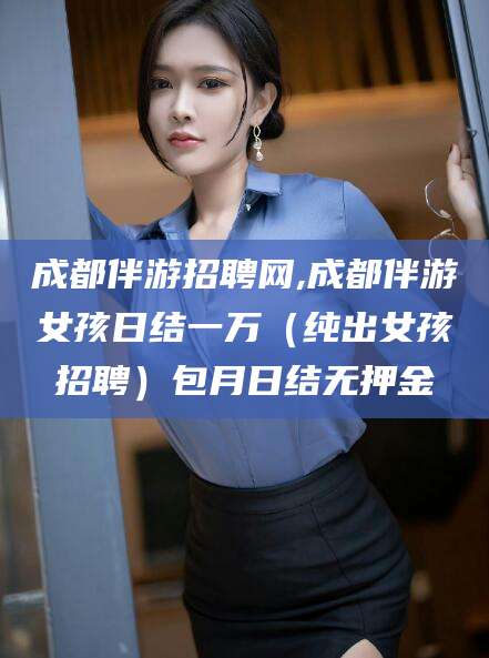 镇江成都伴游招聘网,成都伴游女孩日结一万（纯出女孩招聘）包月日结无押金