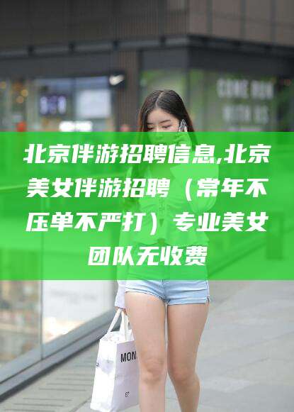 镇江北京伴游招聘信息,北京美女伴游招聘（常年不压单不严打）专业美女团队无收费