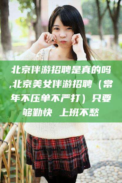 镇江北京伴游招聘是真的吗,北京美女伴游招聘（常年不压单不严打）只要够勤快 上班不愁