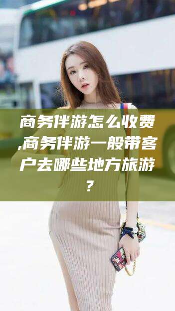 镇江商务伴游怎么收费,商务伴游一般带客户去哪些地方旅游？