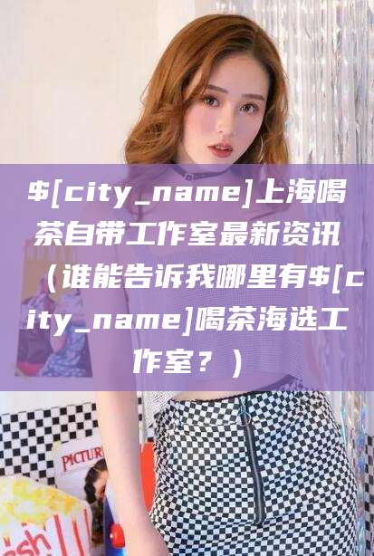 镇江上海喝茶自带工作室最新资讯（谁能告诉我哪里有镇江喝茶海选工作室？）