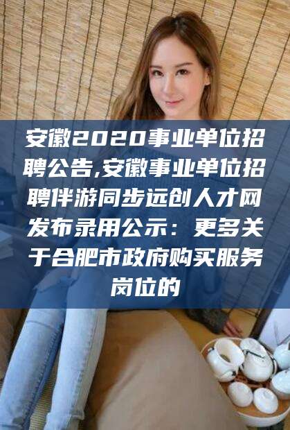镇江安徽2020事业单位招聘公告,安徽事业单位招聘伴游同步远创人才网发布录用公示：更多关于合肥市政府购买服务岗位的