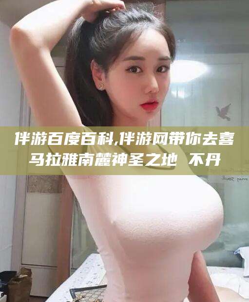 镇江伴游百度百科,伴游网带你去喜马拉雅南麓神圣之地 不丹
