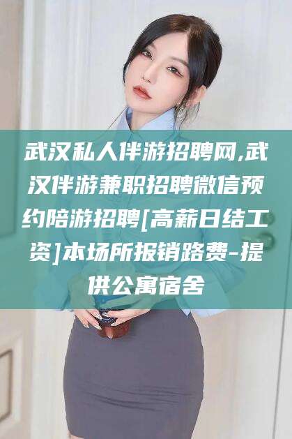 镇江武汉私人伴游招聘网,武汉伴游兼职招聘微信预约陪游招聘[高薪日结工资]本场所报销路费-提供公寓宿舍