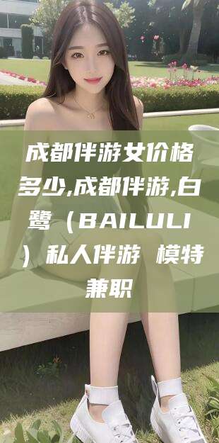 镇江成都伴游女价格多少,成都伴游,白鹭（BAILULI）私人伴游 模特兼职
