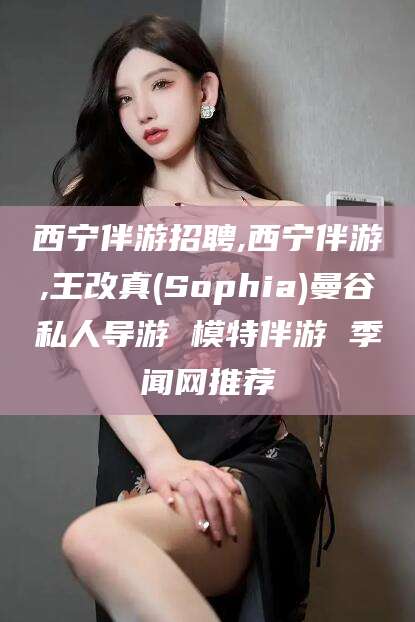镇江西宁伴游招聘,西宁伴游,王改真(Sophia)曼谷私人导游 模特伴游 季闻网推荐