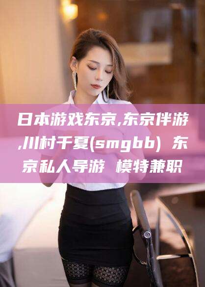 镇江日本游戏东京,东京伴游,川村千夏(smgbb) 东京私人导游 模特兼职