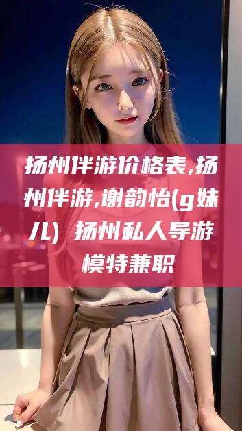 镇江扬州伴游价格表,扬州伴游,谢韵怡(g妹儿) 扬州私人导游 模特兼职
