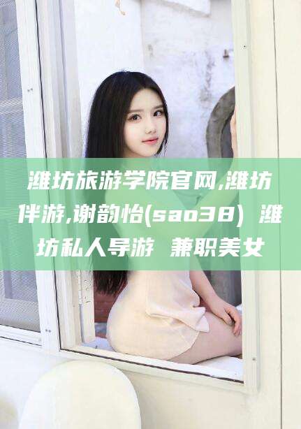 镇江潍坊旅游学院官网,潍坊伴游,谢韵怡(sao38) 潍坊私人导游 兼职美女