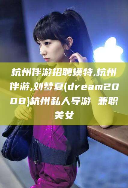 镇江杭州伴游招聘模特,杭州伴游,刘梦夏(dream2008)杭州私人导游 兼职美女