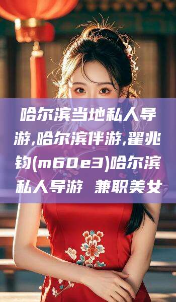 镇江哈尔滨当地私人导游,哈尔滨伴游,翟兆钧(m60e3)哈尔滨私人导游 兼职美女