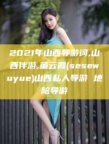 镇江2021年山西导游词,山西伴游,董云霞(sesewuyue)山西私人导游 地陪导游
