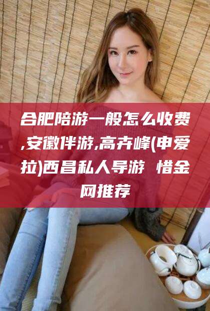 镇江合肥陪游一般怎么收费,安徽伴游,高卉峰(申爱拉)西昌私人导游 惜金网推荐