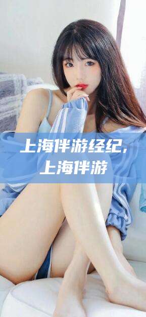 镇江上海伴游经纪,上海伴游