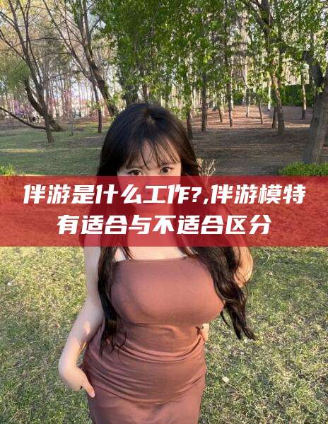 镇江伴游是什么工作?,伴游模特有适合与不适合区分