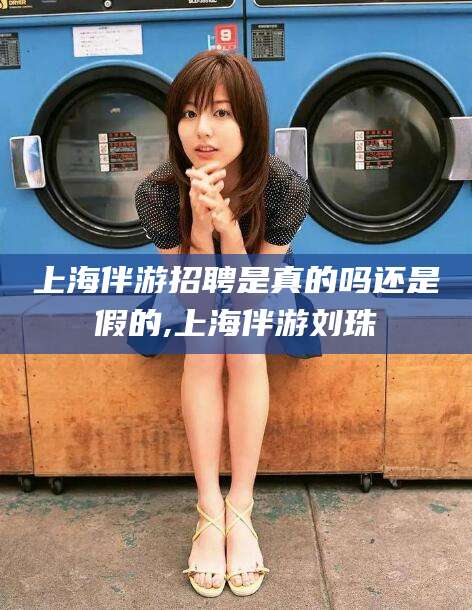 镇江上海伴游招聘是真的吗还是假的,上海伴游刘珠