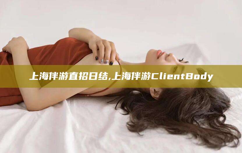 镇江上海伴游直招日结,上海伴游ClientBody