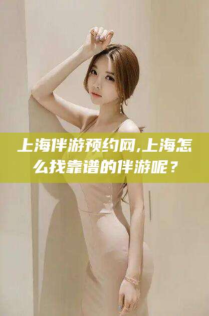 镇江上海伴游预约网,上海怎么找靠谱的伴游呢？