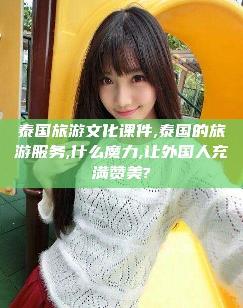 镇江泰国旅游文化课件,泰国的旅游服务,什么魔力,让外国人充满赞美?