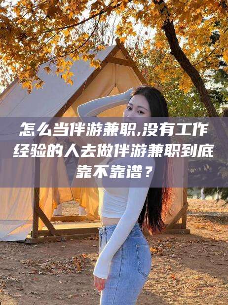 镇江怎么当伴游兼职,没有工作经验的人去做伴游兼职到底靠不靠谱？