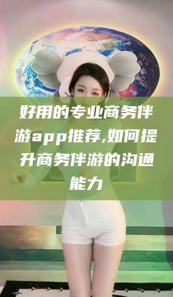 镇江好用的专业商务伴游app推荐,如何提升商务伴游的沟通能力