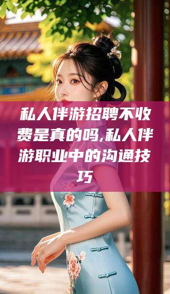 镇江私人伴游招聘不收费是真的吗,私人伴游职业中的沟通技巧