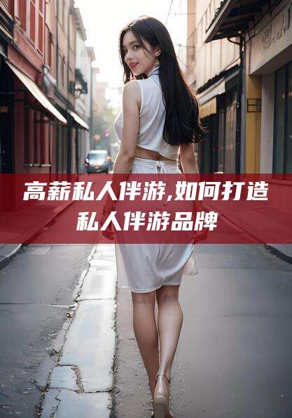 镇江高薪私人伴游,如何打造私人伴游品牌