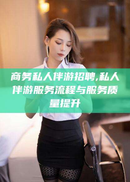 镇江商务私人伴游招聘,私人伴游服务流程与服务质量提升