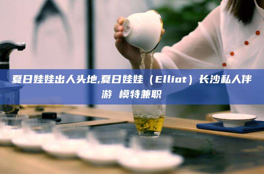 镇江夏日娃娃出人头地,夏日娃娃（Elliot）长沙私人伴游 模特兼职