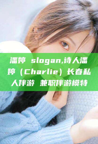 镇江潘婷 slogan,诗人潘婷（Charlie）长春私人伴游 兼职伴游模特