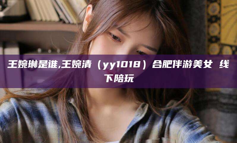 镇江王婉琳是谁,王婉清（yy1018）合肥伴游美女 线下陪玩