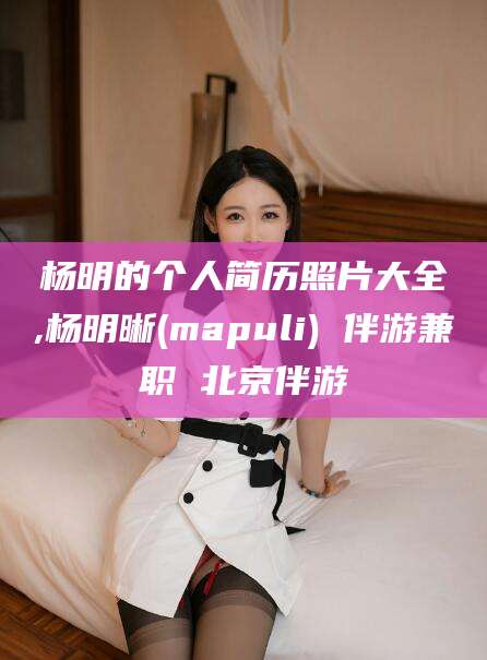 镇江杨明的个人简历照片大全,杨明晰(mapuli) 伴游兼职 北京伴游