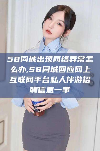 镇江58同城出现网络异常怎么办,58同城回应网上互联网平台私人伴游招聘信息一事