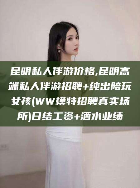镇江昆明私人伴游价格,昆明高端私人伴游招聘+纯出陪玩女孩(WW模特招聘真实场所)日结工资+酒水业绩