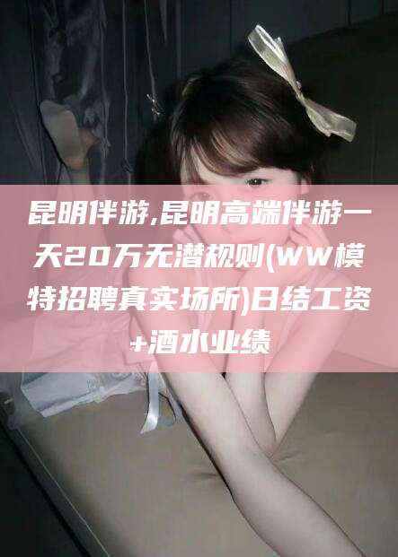 镇江昆明伴游,昆明高端伴游一天20万无潜规则(WW模特招聘真实场所)日结工资+酒水业绩