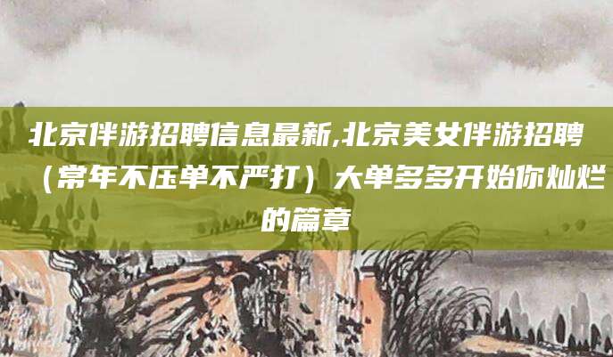 镇江北京伴游招聘信息最新,北京美女伴游招聘（常年不压单不严打）大单多多开始你灿烂的篇章