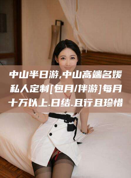 镇江中山半日游,中山高端名媛私人定制[包月/伴游]每月十万以上.日结.且行且珍惜
