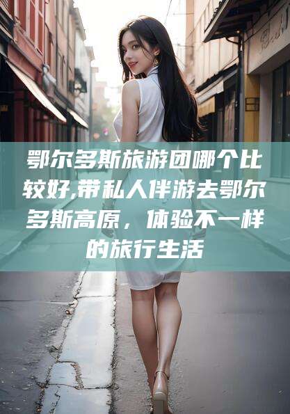 镇江鄂尔多斯旅游团哪个比较好,带私人伴游去鄂尔多斯高原，体验不一样的旅行生活