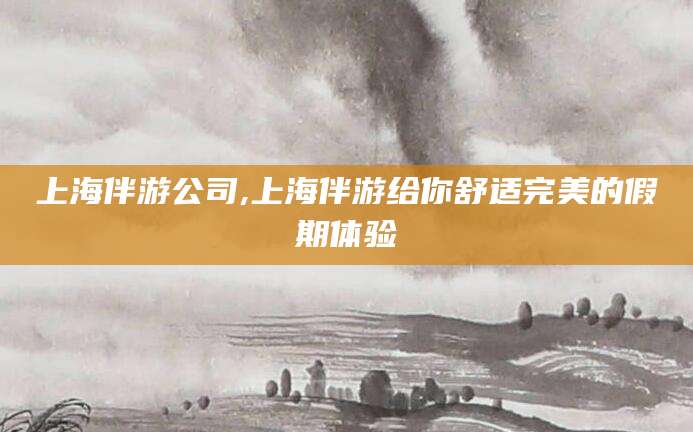 镇江上海伴游公司,上海伴游给你舒适完美的假期体验