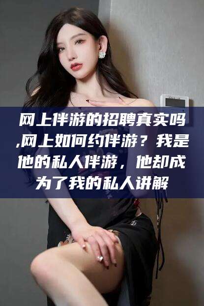 镇江网上伴游的招聘真实吗,网上如何约伴游？我是他的私人伴游，他却成为了我的私人讲解
