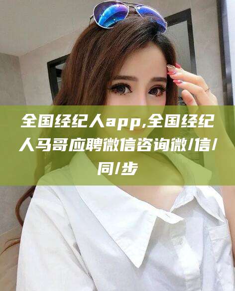 镇江全国经纪人app,全国经纪人马哥应聘微信咨询微/信/同/步