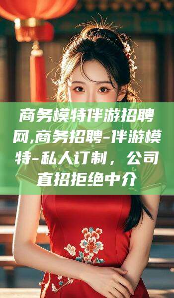 镇江商务模特伴游招聘网,商务招聘-伴游模特-私人订制，公司直招拒绝中介