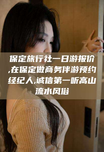 镇江保定旅行社一日游报价,在保定做商务伴游预约经纪人,诚信第一听高山流水风俗
